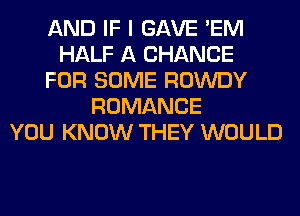 AND IF I GAVE 'EM
HALF A CHANCE
FOR SOME ROWDY
ROMANCE
YOU KNOW THEY WOULD