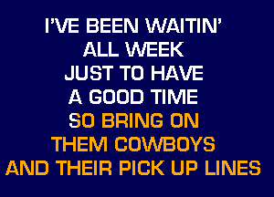 I'VE BEEN WAITIN'
ALL WEEK
JUST TO HAVE
A GOOD TIME
80 BRING ON
THEM COWBOYS
AND THEIR PICK UP LINES