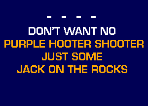 DON'T WANT N0
PURPLE HOOTER SHOOTER
JUST SOME
JACK ON THE ROCKS