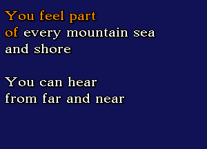 You feel part

of every mountain sea
and Shore

You can hear
from far and near