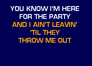 YOU KNOW I'M HERE
FOR THE PARTY
AND I AIMT LEAVIN'
'TIL THEY
THROW ME OUT