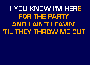 I I YOU KNOW I'M HERE
FOR THE PARTY
AND I AIN'T LEl-W'IN'
'TIL THEY THROW ME OUT