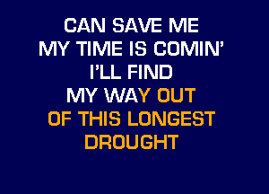 CAN SAVE ME
MY TIME IS COMIN'
I'LL FIND
MY WAY OUT

OF THIS LONGEST
DROUGHT