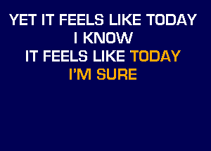 YET IT FEELS LIKE TODAY
I KNOW
IT FEELS LIKE TODAY
I'M SURE