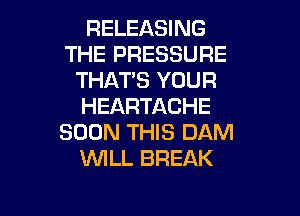 RELEASING
THE PRESSURE
THATS YOUR
HEARTACHE

SOON THIS DAM
WILL BREAK