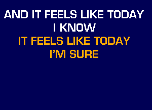 AND IT FEELS LIKE TODAY
I KNOW
IT FEELS LIKE TODAY
I'M SURE