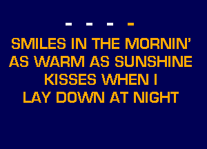 SMILES IN THE MORNIM
AS WARM AS SUNSHINE
KISSES WHEN I
LAY DOWN AT NIGHT