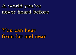 A world you've
never heard before

You can hear
from far and near