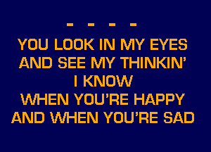 YOU LOOK IN MY EYES
AND SEE MY THINKIM
I KNOW
WHEN YOU'RE HAPPY
AND WHEN YOU'RE SAD