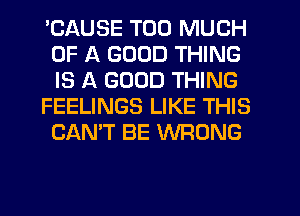 'CAUSE TOO MUCH
OF A GOOD THING
IS A GOOD THING

FEELINGS LIKE THIS
CAN'T BE WRONG