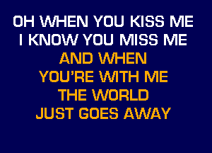0H WHEN YOU KISS ME
I KNOW YOU MISS ME
AND WHEN
YOU'RE WITH ME
THE WORLD
JUST GOES AWAY