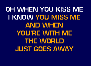 0H WHEN YOU KISS ME
I KNOW YOU MISS ME
AND WHEN
YOU'RE WITH ME
THE WORLD
JUST GOES AWAY