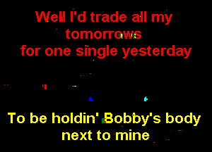 Well Id trade all my
. tomorraws
for one single yesterday

'1
i In

To be holdin' Bobby' 5 body
next to mine