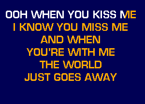 00H WHEN YOU KISS ME
I KNOW YOU MISS ME
AND WHEN
YOU'RE WITH ME
THE WORLD
JUST GOES AWAY