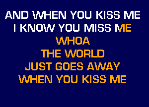 AND WHEN YOU KISS ME
I KNOW YOU MISS ME
VVHOA
THE WORLD
JUST GOES AWAY
WHEN YOU KISS ME