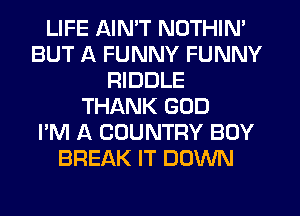LIFE AINW NOTHIN'
BUT A FUNNY FUNNY
RIDDLE
THANK GOD
I'M A COUNTRY BUY
BREAK IT DOWN