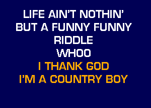 LIFE AINW NOTHIN'
BUT A FUNNY FUNNY
RIDDLE
VVHOO
I THANK GOD
I'M A COUNTRY BOY