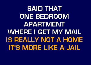SAID THAT
ONE BEDROOM
APARTMENT
WHERE I GET MY MAIL
IS REALLY NOT A HOME
ITS MORE LIKE A JAIL