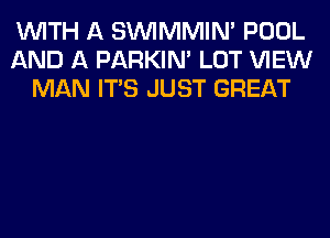 WITH A SUVIMMIM POOL
AND A PARKIN' LOT VIEW
MAN ITS JUST GREAT