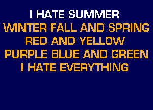 I HATE SUMMER
WINTER FALL AND SPRING
RED AND YELLOW
PURPLE BLUE AND GREEN
I HATE EVERYTHING