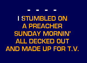 I STUMBLED ON
A PREACHER
SUNDAY MORNIM
ALL DECKED OUT
AND MADE UP FOR T.V.