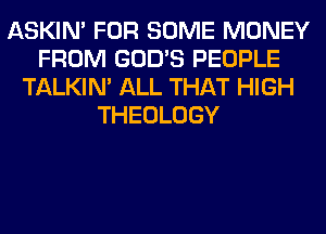 ASKIN' FOR SOME MONEY
FROM GOD'S PEOPLE
TALKIN' ALL THAT HIGH
THEOLOGY