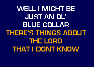 WELL I MIGHT BE
JUST AN OL'

BLUE COLLAR
THERE'S THINGS ABOUT
THE LORD
THAT I DONT KNOW