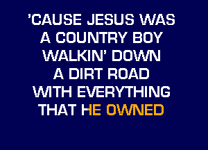 'CAUSE JESUS WAS
A COUNTRY BOY
WALKIM DOWN

A DIRT ROAD

WITH EVERYTHING

THAT HE OWNED