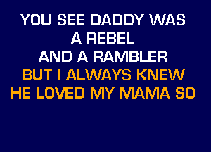 YOU SEE DADDY WAS
A REBEL
AND A RAMBLER
BUT I ALWAYS KNEW
HE LOVED MY MAMA SO