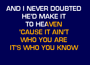 AND I NEVER DOUBTED
HE'D MAKE IT
TO HEAVEN
'CAUSE IT AIN'T
WHO YOU ARE
ITS WHO YOU KNOW