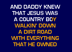 AND DADDY KNEW
THAT JESUS WAS
A COUNTRY BOY
WALKIN' DOWN
A DIRT ROAD
WTH EVERYTHING
THAT HE OWNED