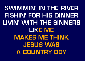 SUVIMMIM IN THE RIVER
FISHIN' FOR HIS DINNER
LIVIN' WITH THE SINNERS
LIKE ME
MAKES ME THINK
JESUS WAS
A COUNTRY BOY