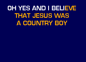 0H YES AND I BELIEVE
THAT JESUS WAS
A COUNTRY BOY
