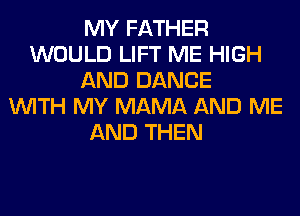 MY FATHER
WOULD LIFT ME HIGH
AND DANCE
WITH MY MAMA AND ME
AND THEN