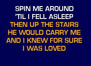 SPIN ME AROUND
'TIL I FELL ASLEEP
THEN UP THE STAIRS
HE WOULD CARRY ME
AND I KNEW FOR SURE
I WAS LOVED