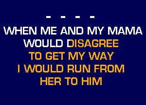 WHEN ME AND MY MAMA
WOULD DISAGREE
TO GET MY WAY
I WOULD RUN FROM
HER T0 HIM