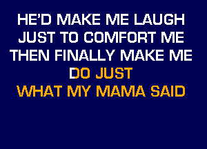 HE'D MAKE ME LAUGH
JUST TO COMFORT ME
THEN FINALLY MAKE ME
DO JUST
WHAT MY MAMA SAID
