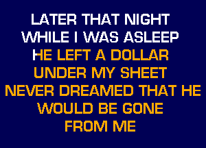 LATER THAT NIGHT
WHILE I WAS ASLEEP
HE LEFT A DOLLAR
UNDER MY SHEET
NEVER DREAMED THAT HE
WOULD BE GONE
FROM ME