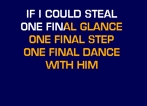 IF I COULD STEAL
ONE FINAL GLANCE
ONE FINAL STEP
ONE FINAL DANCE
'WITH HIM