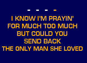 I KNOW I'M PRAYIN'
FOR MUCH TOO MUCH
BUT COULD YOU

SEND BACK
THE ONLY MAN SHE LOVED