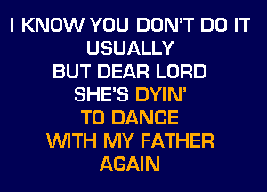 I KNOW YOU DON'T DO IT
USUALLY
BUT DEAR LORD
SHE'S DYIN'
T0 DANCE
WITH MY FATHER
AGAIN