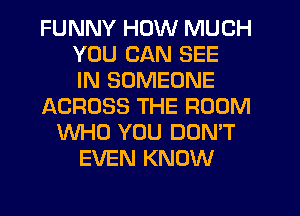 FUNNY HOW MUCH
YOU CAN SEE
IN SOMEONE
ACROSS THE ROOM
WHO YOU DON'T
EVEN KNOW