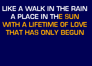 LIKE A WALK IN THE RAIN
A PLACE IN THE SUN
WITH A LIFETIME OF LOVE
THAT HAS ONLY BEGUN