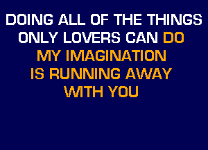 DOING ALL OF THE THINGS
ONLY LOVERS CAN DO
MY IMAGINATION
IS RUNNING AWAY
WITH YOU