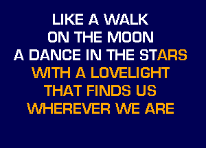 LIKE A WALK
ON THE MOON
A DANCE IN THE STARS
WITH A LOVELIGHT
THAT FINDS US
VVHEREVER WE ARE