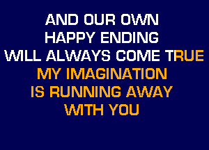 AND OUR OWN
HAPPY ENDING
WILL ALWAYS COME TRUE
MY IMAGINATION
IS RUNNING AWAY
WITH YOU