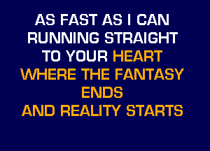 AS FAST AS I CAN
RUNNING STRAIGHT
TO YOUR HEART
WHERE THE FANTASY
ENDS
AND REALITY STARTS