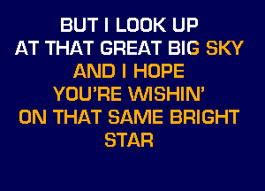 BUT I LOOK UP
AT THAT GREAT BIG SKY
AND I HOPE
YOU'RE VVISHIN'
ON THAT SAME BRIGHT
STAR