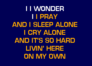 I I WONDER
I I PRAY
AND I SLEEP ALONE
I CRY ALONE
AND IT'S SO HARD
LIVIN' HERE
ON MY OWN