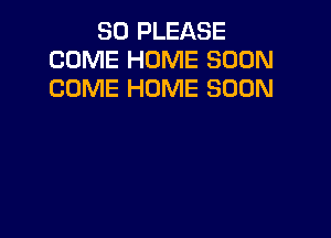SO PLEASE
COME HOME SOON
COME HOME SOON